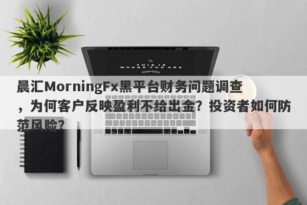 晨汇MorningFx黑平台财务问题调查，为何客户反映盈利不给出金？投资者如何防范风险？