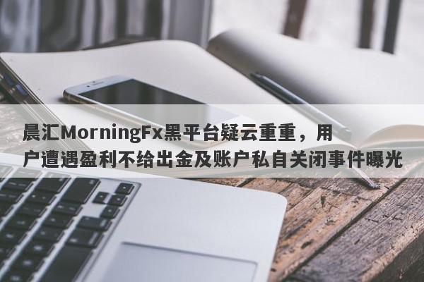 晨汇MorningFx黑平台疑云重重，用户遭遇盈利不给出金及账户私自关闭事件曝光