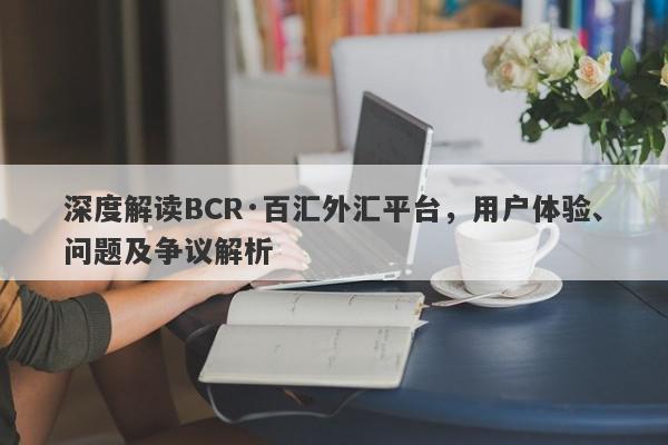 深度解读BCR·百汇外汇平台，用户体验、问题及争议解析