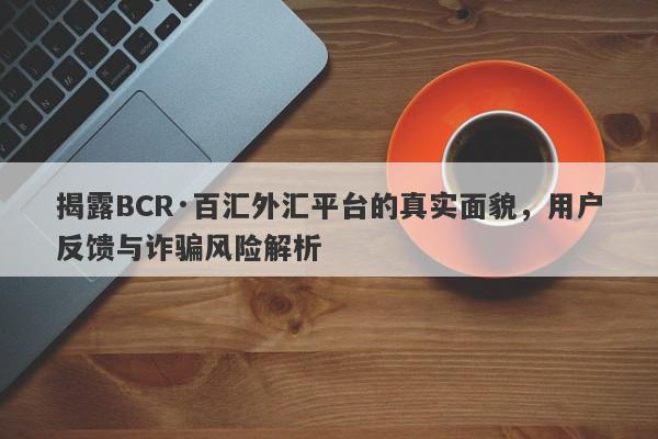 揭露BCR·百汇外汇平台的真实面貌，用户反馈与诈骗风险解析