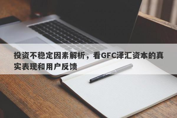 投资不稳定因素解析，看GFC泽汇资本的真实表现和用户反馈