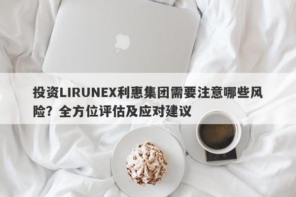 投资LIRUNEX利惠集团需要注意哪些风险？全方位评估及应对建议