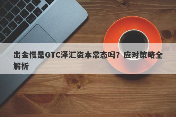 出金慢是GTC泽汇资本常态吗？应对策略全解析