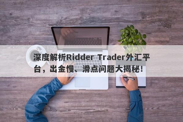 深度解析Ridder Trader外汇平台，出金慢、滑点问题大揭秘！