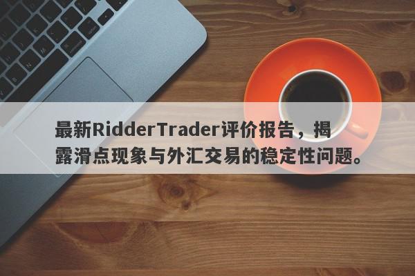 最新RidderTrader评价报告，揭露滑点现象与外汇交易的稳定性问题。