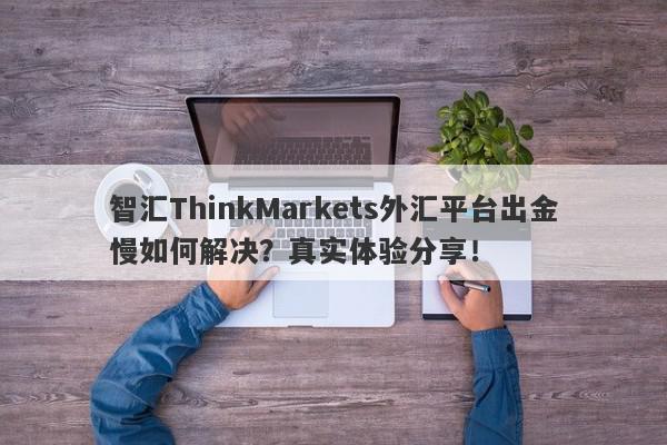 智汇ThinkMarkets外汇平台出金慢如何解决？真实体验分享！