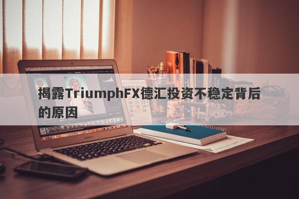 揭露TriumphFX德汇投资不稳定背后的原因