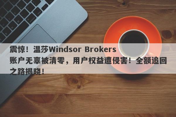 震惊！温莎Windsor Brokers账户无辜被清零，用户权益遭侵害！全额追回之路揭晓！