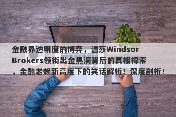 金融界透明度的博弈，温莎Windsor Brokers领衔出金黑洞背后的真相探索，金融老赖新高度下的笑话解析！深度剖析！