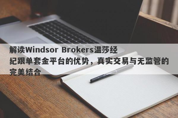 解读Windsor Brokers温莎经纪跟单套金平台的优势，真实交易与无监管的完美结合