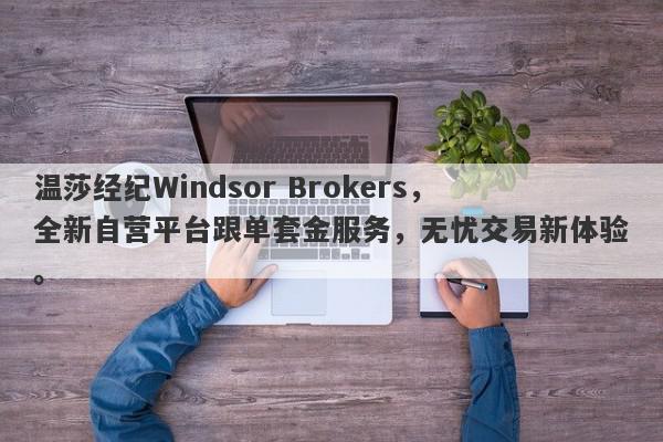 温莎经纪Windsor Brokers，全新自营平台跟单套金服务，无忧交易新体验。