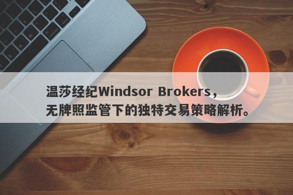 温莎经纪Windsor Brokers，无牌照监管下的独特交易策略解析。