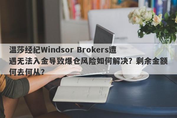 温莎经纪Windsor Brokers遭遇无法入金导致爆仓风险如何解决？剩余金额何去何从？