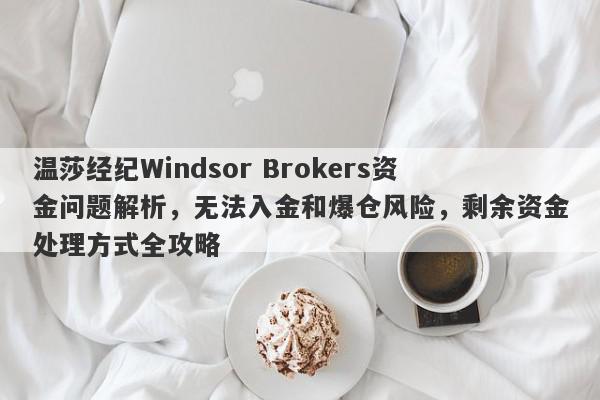 温莎经纪Windsor Brokers资金问题解析，无法入金和爆仓风险，剩余资金处理方式全攻略