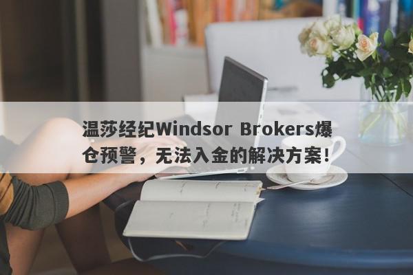 温莎经纪Windsor Brokers爆仓预警，无法入金的解决方案！