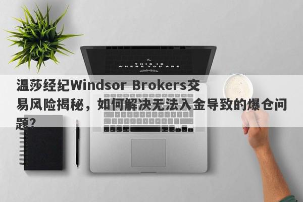 温莎经纪Windsor Brokers交易风险揭秘，如何解决无法入金导致的爆仓问题？