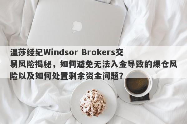 温莎经纪Windsor Brokers交易风险揭秘，如何避免无法入金导致的爆仓风险以及如何处置剩余资金问题？