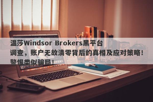 温莎Windsor Brokers黑平台调查，账户无故清零背后的真相及应对策略！警惕类似骗局！