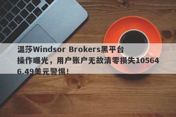 温莎Windsor Brokers黑平台操作曝光，用户账户无故清零损失105646.49美元警惕！