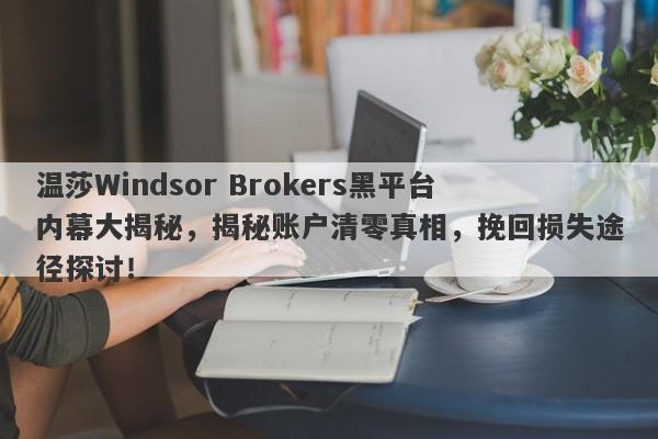 温莎Windsor Brokers黑平台内幕大揭秘，揭秘账户清零真相，挽回损失途径探讨！