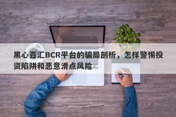 黑心百汇BCR平台的骗局剖析，怎样警惕投资陷阱和恶意滑点风险