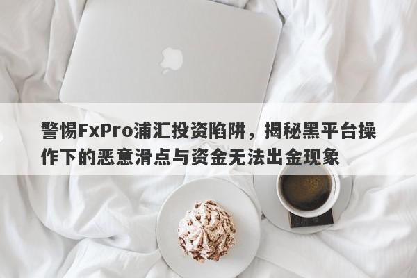 警惕FxPro浦汇投资陷阱，揭秘黑平台操作下的恶意滑点与资金无法出金现象