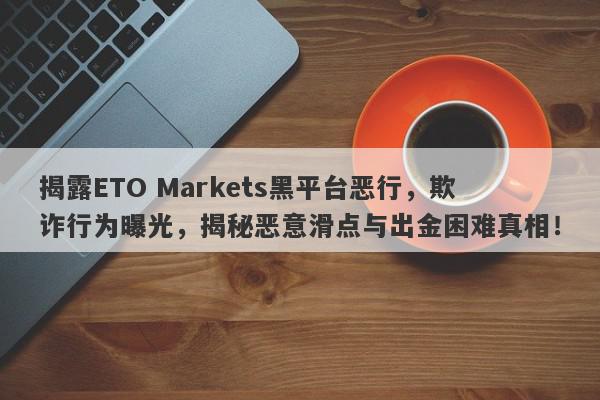 揭露ETO Markets黑平台恶行，欺诈行为曝光，揭秘恶意滑点与出金困难真相！