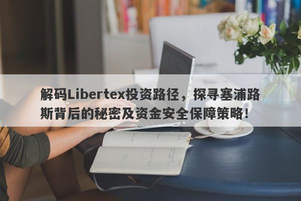 解码Libertex投资路径，探寻塞浦路斯背后的秘密及资金安全保障策略！