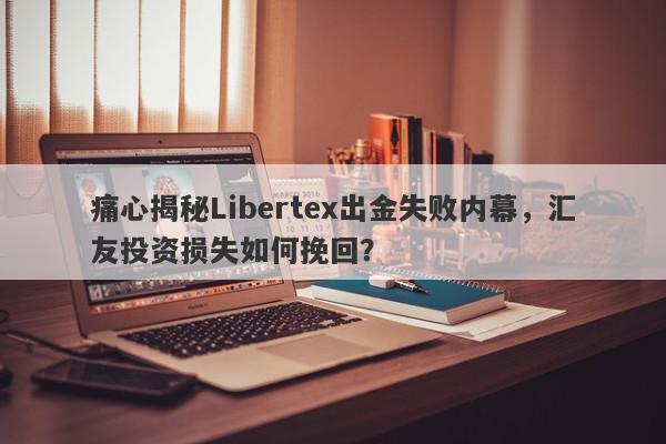 痛心揭秘Libertex出金失败内幕，汇友投资损失如何挽回？