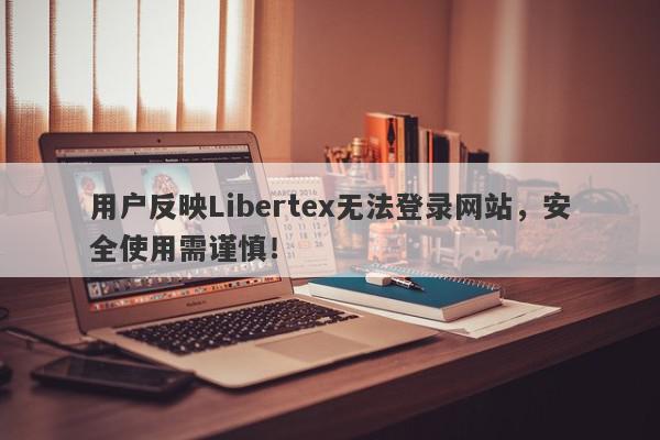 用户反映Libertex无法登录网站，安全使用需谨慎！