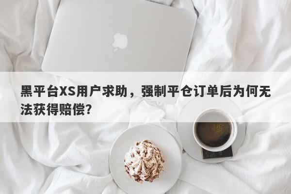 黑平台XS用户求助，强制平仓订单后为何无法获得赔偿？