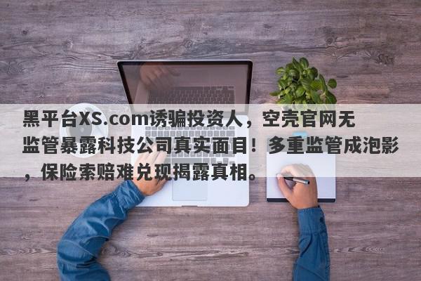 黑平台XS.com诱骗投资人，空壳官网无监管暴露科技公司真实面目！多重监管成泡影，保险索赔难兑现揭露真相。