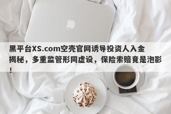 黑平台XS.com空壳官网诱导投资人入金揭秘，多重监管形同虚设，保险索赔竟是泡影！