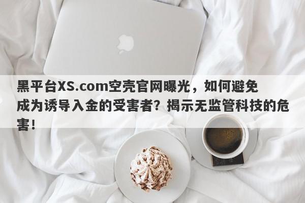 黑平台XS.com空壳官网曝光，如何避免成为诱导入金的受害者？揭示无监管科技的危害！