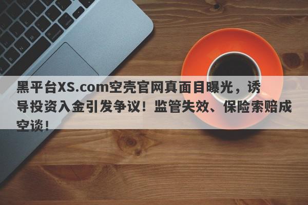 黑平台XS.com空壳官网真面目曝光，诱导投资入金引发争议！监管失效、保险索赔成空谈！