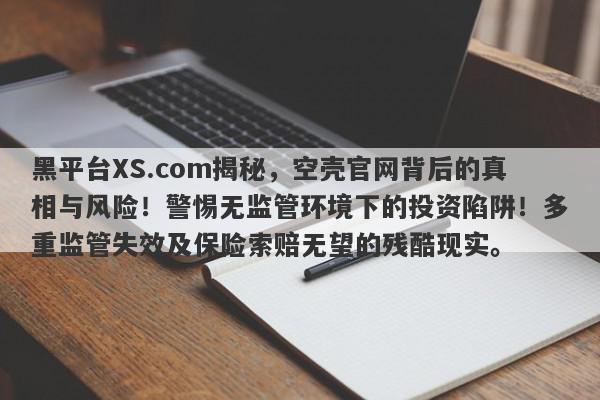 黑平台XS.com揭秘，空壳官网背后的真相与风险！警惕无监管环境下的投资陷阱！多重监管失效及保险索赔无望的残酷现实。