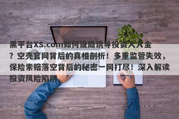 黑平台XS.com如何设局诱导投资人入金？空壳官网背后的真相剖析！多重监管失效，保险索赔落空背后的秘密一网打尽！深入解读投资风险陷阱。