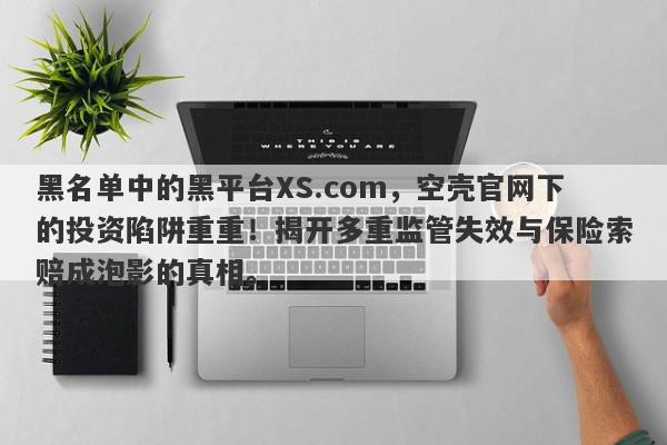 黑名单中的黑平台XS.com，空壳官网下的投资陷阱重重！揭开多重监管失效与保险索赔成泡影的真相。