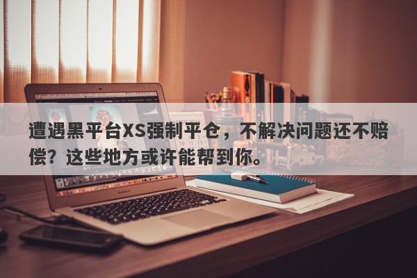 遭遇黑平台XS强制平仓，不解决问题还不赔偿？这些地方或许能帮到你。