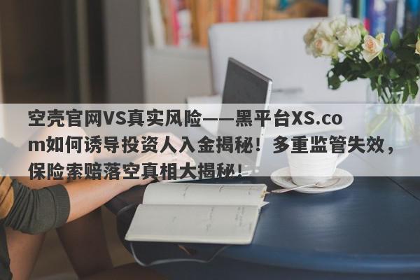 空壳官网VS真实风险——黑平台XS.com如何诱导投资人入金揭秘！多重监管失效，保险索赔落空真相大揭秘！