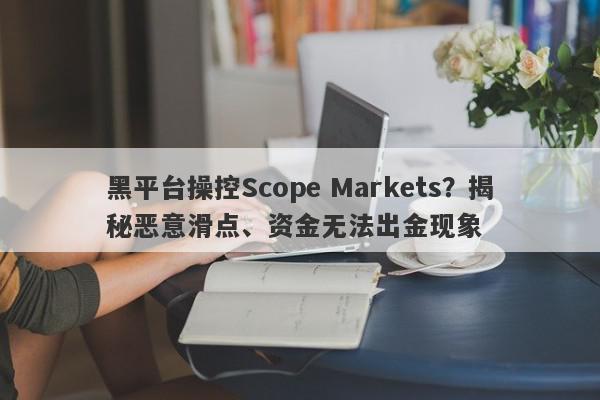 黑平台操控Scope Markets？揭秘恶意滑点、资金无法出金现象