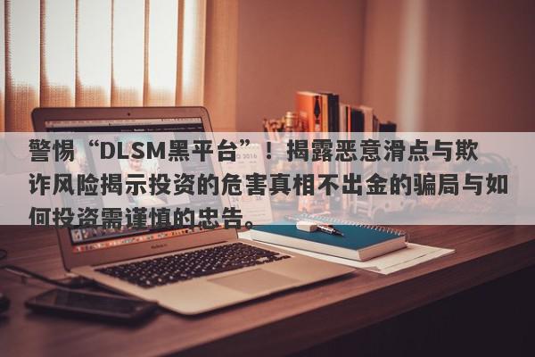 警惕“DLSM黑平台”！揭露恶意滑点与欺诈风险揭示投资的危害真相不出金的骗局与如何投资需谨慎的忠告。