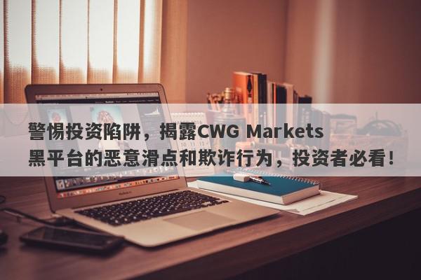 警惕投资陷阱，揭露CWG Markets黑平台的恶意滑点和欺诈行为，投资者必看！