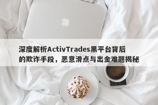 深度解析ActivTrades黑平台背后的欺诈手段，恶意滑点与出金难题揭秘