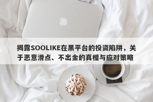 揭露SOOLIKE在黑平台的投资陷阱，关于恶意滑点、不出金的真相与应对策略