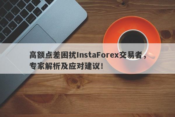 高额点差困扰InstaForex交易者，专家解析及应对建议！