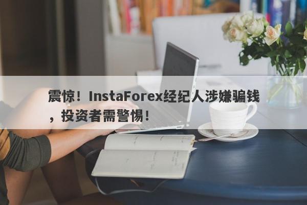 震惊！InstaForex经纪人涉嫌骗钱，投资者需警惕！