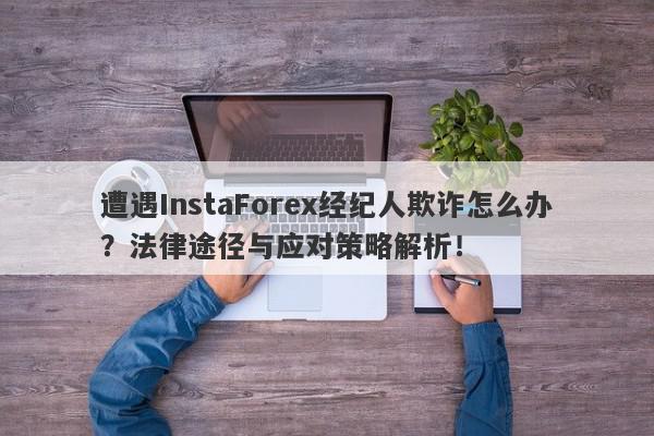 遭遇InstaForex经纪人欺诈怎么办？法律途径与应对策略解析！