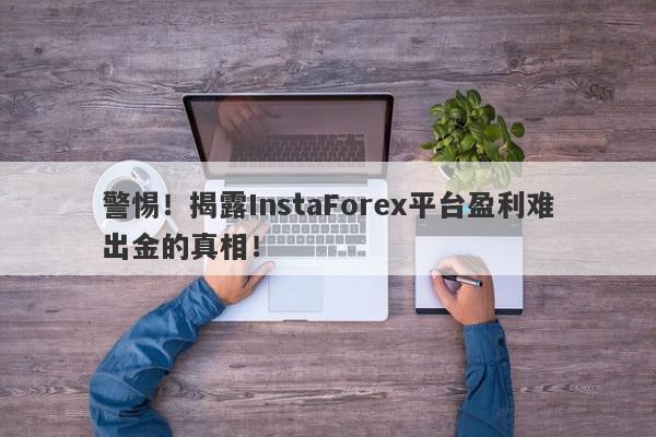 警惕！揭露InstaForex平台盈利难出金的真相！