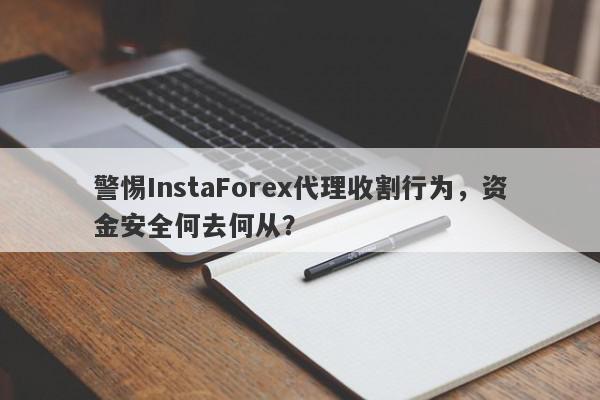 警惕InstaForex代理收割行为，资金安全何去何从？